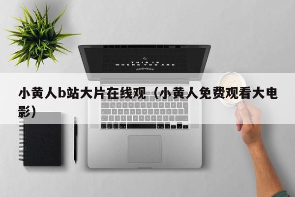 小黄人b站大片在线观(小黄人免费观看大电影)