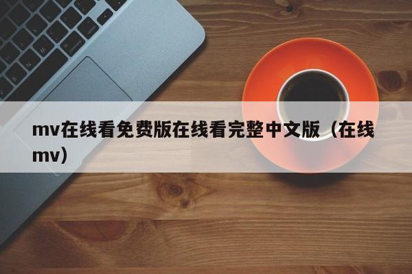 mv在线看免费版在线看完整中文版(在线 mv)