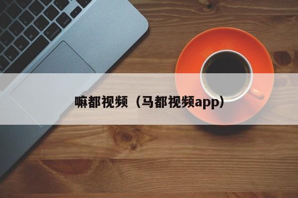 嘛都视频(马都视频app)