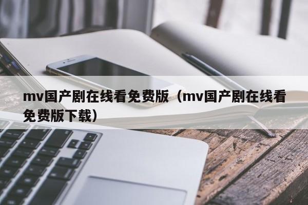mv国产剧在线看免费版(mv国产剧在线看免费版下载)