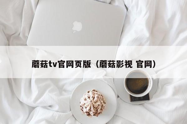 蘑菇tv官网页版(蘑菇影视 官网)
