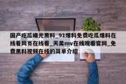 国产吃瓜曝光黑料_91爆料免费吃瓜爆料在线看网页在线看_天美mv在线观看官网_免费黑料视频在线的简单介绍