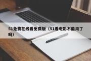 51免费在线看免费版（51看电影不能用了吗）