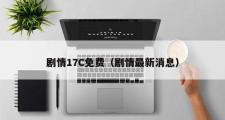 剧情17C免费（剧情最新消息）