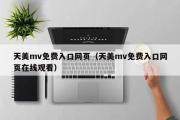 天美mv免费入口网页（天美mv免费入口网页在线观看）