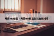 天美mv精品（天美mv精品影院在线观看）