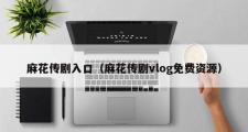 麻花传剧入口（麻花传剧vlog免费资源）