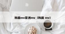 韩国mv亚洲mv（韩国 mv）
