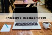 17c起草网登录（起草时间是什么意思）
