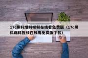 17c黑料爆料视频在线看免费版（17c黑料爆料视频在线看免费版下载）