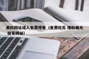 黑料网址成人免费观看（免费吃瓜 爆料曝光 独家揭秘）