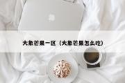 大象芒果一区（大象芒果怎么吃）