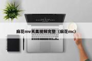 麻花mv天美视频完整（麻花mc）
